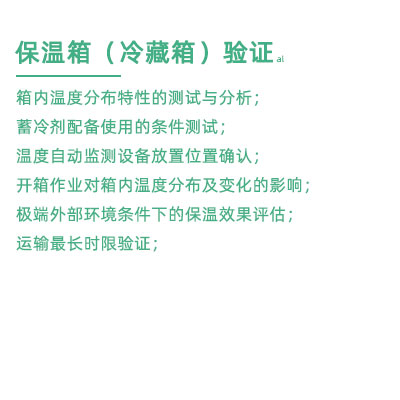 GSP驗證中冷藏箱保溫箱驗證項目：箱內(nèi)溫度分布特性的測試與分析； 蓄冷劑配備使用的條件測試； 溫度自動監(jiān)測設(shè)備放置位置確認； 開箱作業(yè)對箱內(nèi)溫度分布及變化的影響； 極端外部環(huán)境條件下的保溫效果評估； 運輸最長時限驗證；