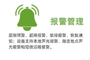 報(bào)警管理：溫濕度超限預(yù)警、超限報(bào)警、故障報(bào)警、恢復(fù)通知； 設(shè)備支持本地聲光報(bào)警、指定地點(diǎn)聲光報(bào)警和 短信遠(yuǎn)程報(bào)警。